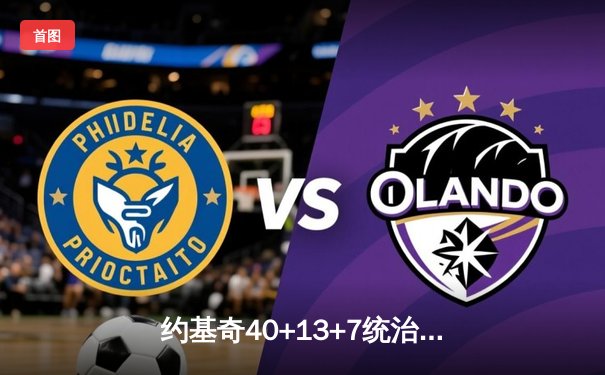 约基奇40+13+7统治天王山，掘金逆转森林狼夺赛点