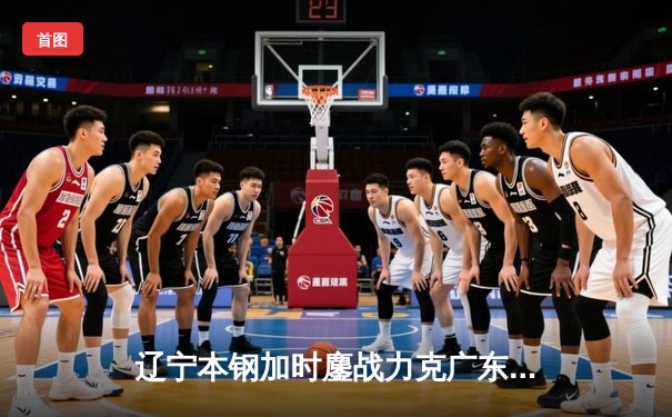辽宁本钢加时鏖战力克广东宏远，赵继伟33+8+5率队夺赛点