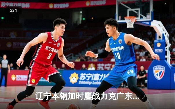辽宁本钢加时鏖战力克广东宏远，赵继伟33+8+5率队夺赛点 - 2