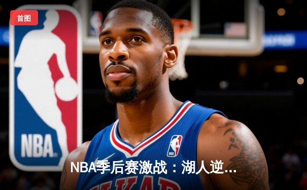 NBA季后赛激战：湖人逆转掘金，詹姆斯三双锁定胜局