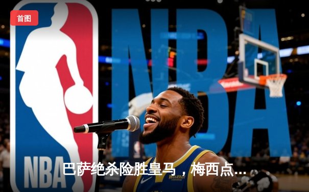 巴萨绝杀险胜皇马，梅西点射建功国家德比再演经典