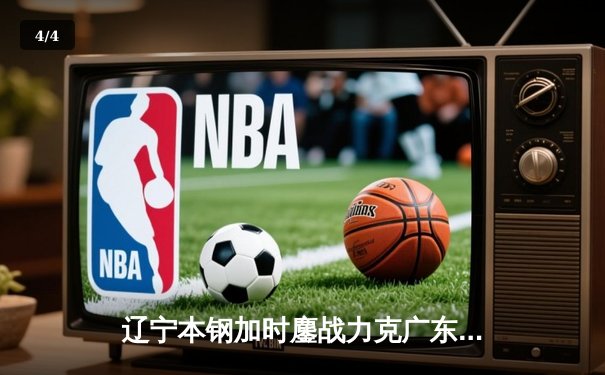 辽宁本钢加时鏖战力克广东宏远 CBA半决赛首回合上演史诗级对决 - 4