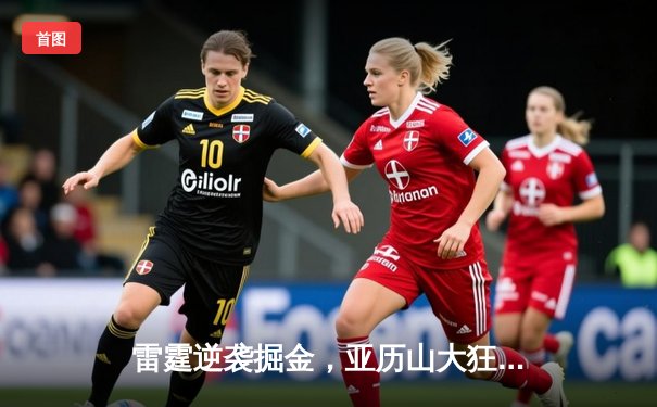 雷霆逆袭掘金，亚历山大狂砍34分助队锁定季后赛席位