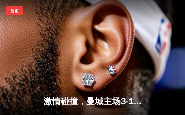 激情碰撞，曼城主场3-1力克曼联，英超榜首之争再起波澜
