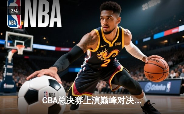 CBA总决赛上演巅峰对决，广东东莞大益加时赛惊险卫冕 - 2