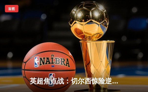 英超焦点战：切尔西惊险逆转曼城 枪手登顶积分榜