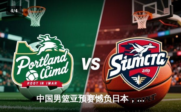 中国男篮亚预赛憾负日本，胡金秋空砍23+13难救主 - 4