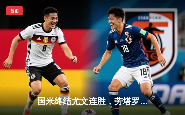 国米终结尤文连胜，劳塔罗绝杀引爆梅阿查