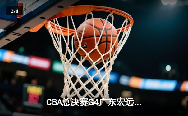 CBA总决赛G4广东宏远加时险胜辽宁本钢，赵睿35分胡明轩关键三分锁定胜局 - 2