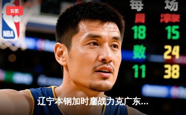 辽宁本钢加时鏖战力克广东宏远，赵继伟33+8+5导演惊天逆转