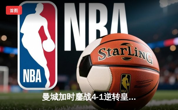 曼城加时鏖战4-1逆转皇马，罗德里戈双响德布劳内传射建功