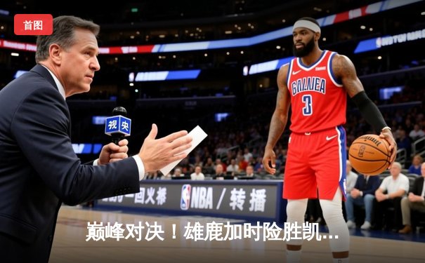 巅峰对决！雄鹿加时险胜凯尔特人，字母哥狂砍44+14力挽狂澜