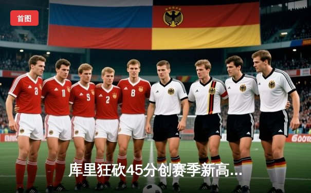 库里狂砍45分创赛季新高，勇士加时险胜凯尔特人重返联盟第一