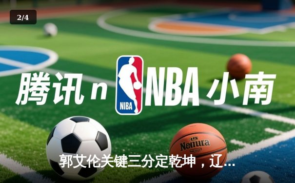 郭艾伦关键三分定乾坤，辽宁男篮加时险胜广东夺赛点 - 2